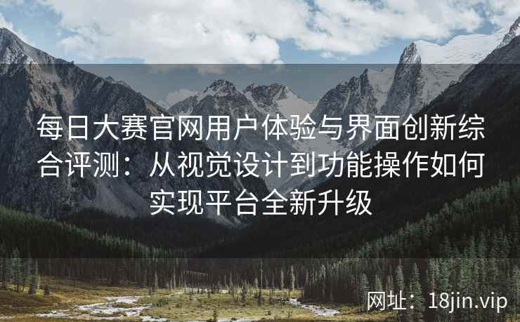 每日大赛官网用户体验与界面创新综合评测：从视觉设计到功能操作如何实现平台全新升级