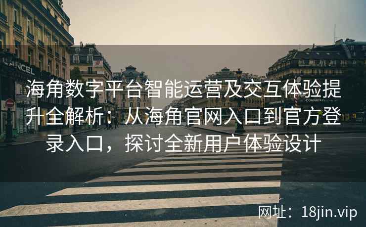 海角数字平台智能运营及交互体验提升全解析：从海角官网入口到官方登录入口，探讨全新用户体验设计