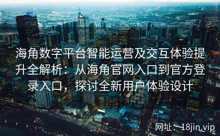 海角数字平台智能运营及交互体验提升全解析：从海角官网入口到官方登录入口，探讨全新用户体验设计