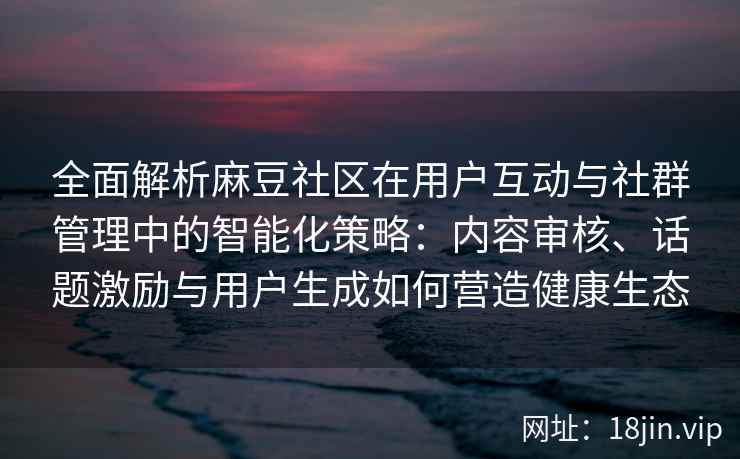 全面解析麻豆社区在用户互动与社群管理中的智能化策略:内容审核、话题激励与用户生成如何营造健康生态