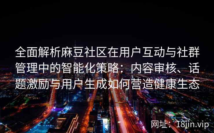 全面解析麻豆社区在用户互动与社群管理中的智能化策略：内容审核、话题激励与用户生成如何营造健康生态