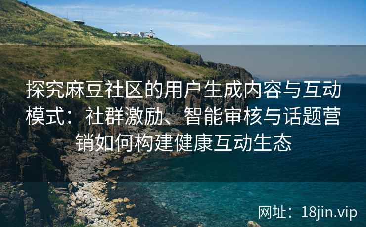 探究麻豆社区的用户生成内容与互动模式：社群激励、智能审核与话题营销如何构建健康互动生态