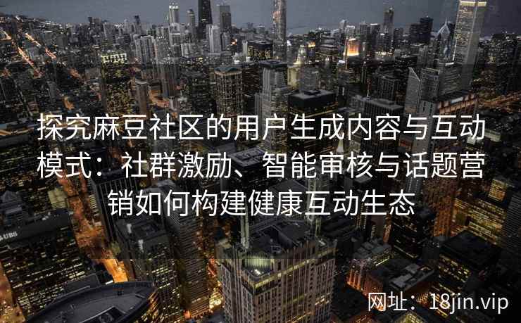 探究麻豆社区的用户生成内容与互动模式：社群激励、智能审核与话题营销如何构建健康互动生态