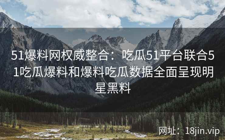 51爆料网权威整合：吃瓜51平台联合51吃瓜爆料和爆料吃瓜数据全面呈现明星黑料