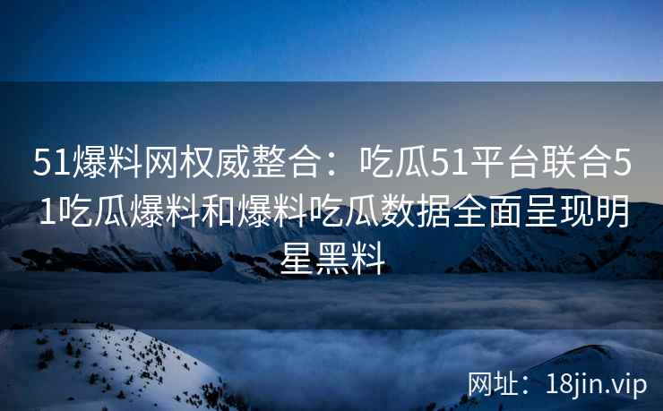 51爆料网权威整合：吃瓜51平台联合51吃瓜爆料和爆料吃瓜数据全面呈现明星黑料