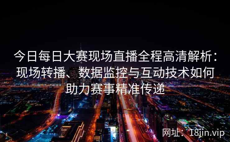 今日每日大赛现场直播全程高清解析：现场转播、数据监控与互动技术如何助力赛事精准传递