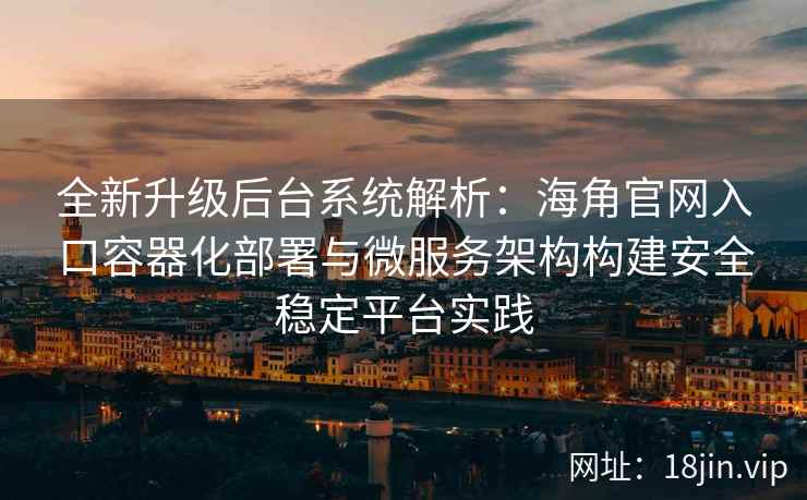 全新升级后台系统解析：海角官网入口容器化部署与微服务架构构建安全稳定平台实践