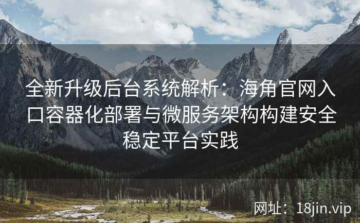 全新升级后台系统解析：海角官网入口容器化部署与微服务架构构建安全稳定平台实践