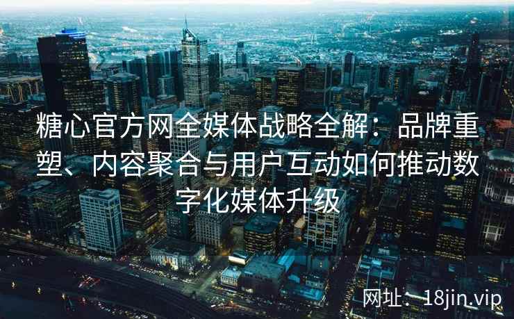 糖心官方网全媒体战略全解：品牌重塑、内容聚合与用户互动如何推动数字化媒体升级