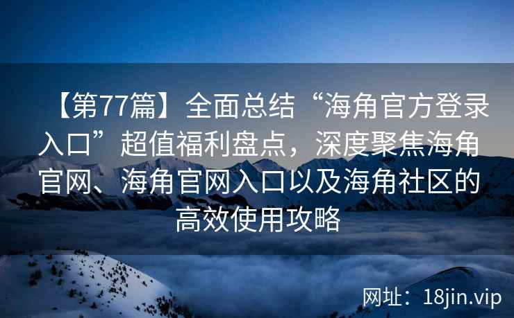 【第77篇】全面总结“海角官方登录入口”超值福利盘点，深度聚焦海角官网、海角官网入口以及海角社区的高效使用攻略