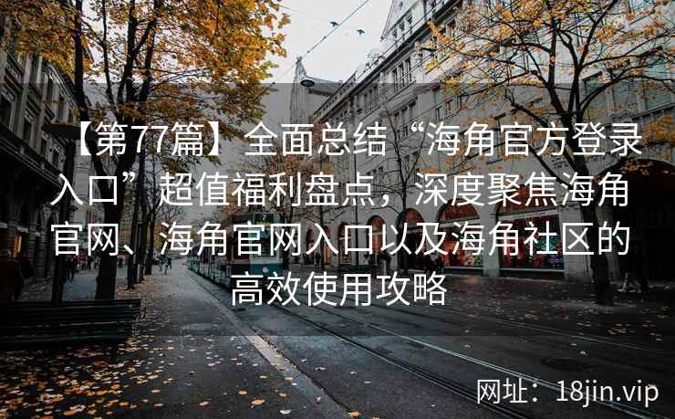 【第77篇】全面总结“海角官方登录入口”超值福利盘点，深度聚焦海角官网、海角官网入口以及海角社区的高效使用攻略