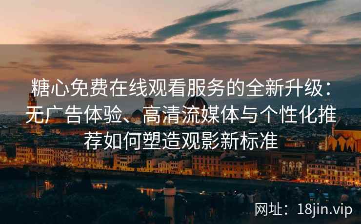 糖心免费在线观看服务的全新升级：无广告体验、高清流媒体与个性化推荐如何塑造观影新标准