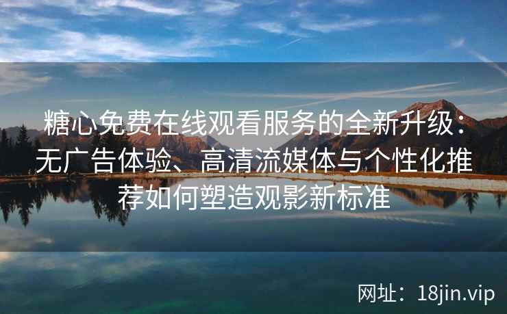 糖心免费在线观看服务的全新升级：无广告体验、高清流媒体与个性化推荐如何塑造观影新标准