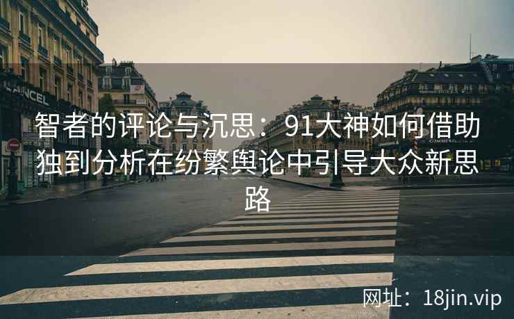 智者的评论与沉思：91大神如何借助独到分析在纷繁舆论中引导大众新思路