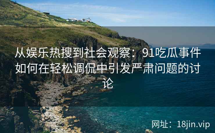 从娱乐热搜到社会观察：91吃瓜事件如何在轻松调侃中引发严肃问题的讨论