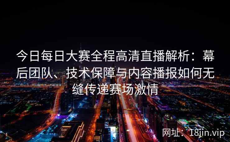 今日每日大赛全程高清直播解析：幕后团队、技术保障与内容播报如何无缝传递赛场激情