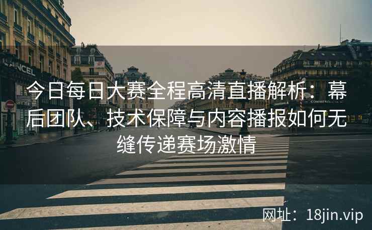 今日每日大赛全程高清直播解析：幕后团队、技术保障与内容播报如何无缝传递赛场激情