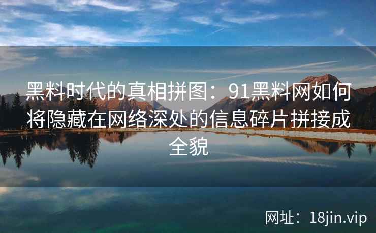 黑料时代的真相拼图：91黑料网如何将隐藏在网络深处的信息碎片拼接成全貌