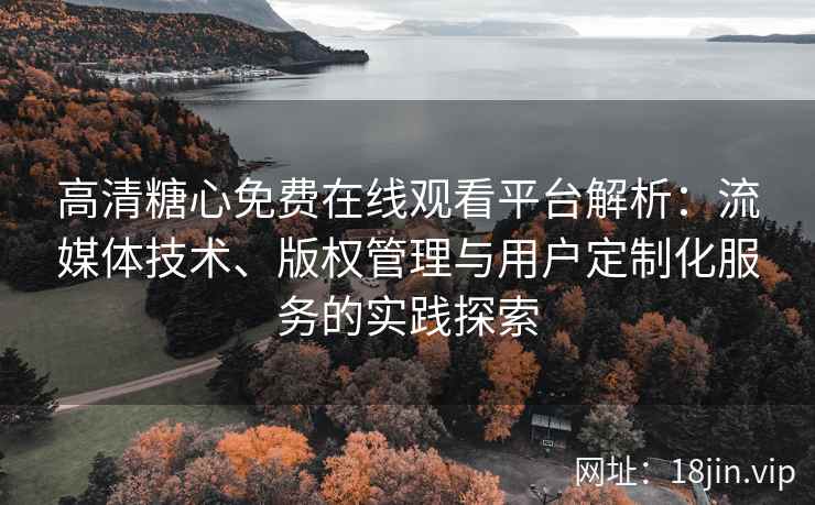 高清糖心免费在线观看平台解析：流媒体技术、版权管理与用户定制化服务的实践探索