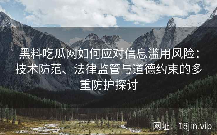 黑料吃瓜网如何应对信息滥用风险：技术防范、法律监管与道德约束的多重防护探讨
