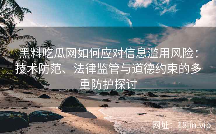 黑料吃瓜网如何应对信息滥用风险：技术防范、法律监管与道德约束的多重防护探讨