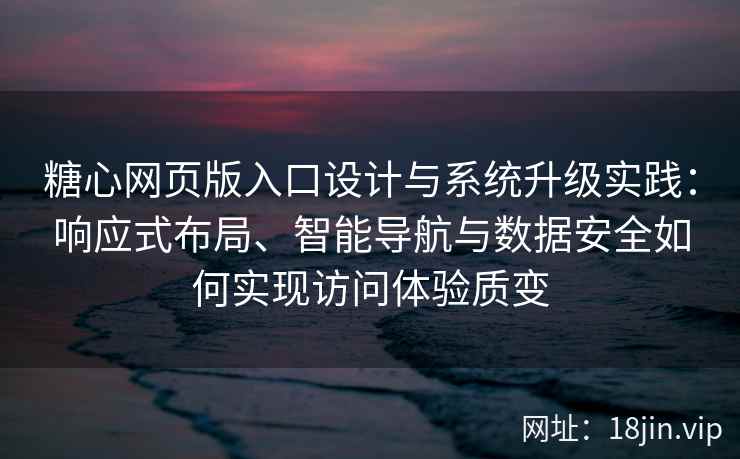 糖心网页版入口设计与系统升级实践：响应式布局、智能导航与数据安全如何实现访问体验质变