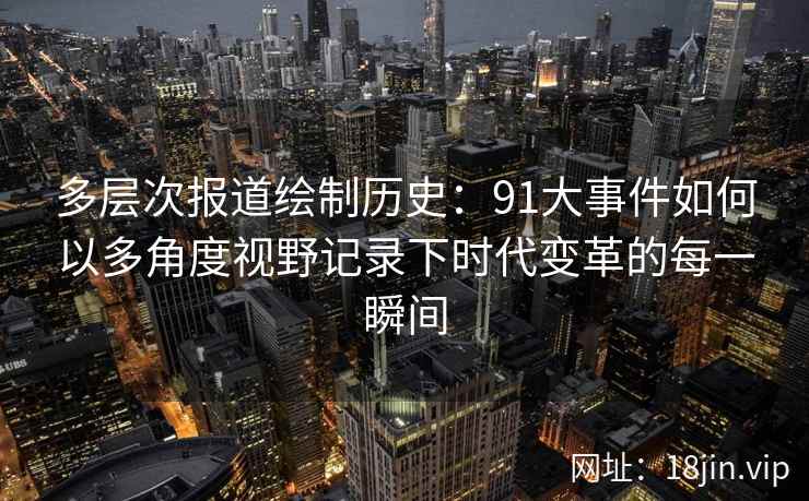 多层次报道绘制历史：91大事件如何以多角度视野记录下时代变革的每一瞬间