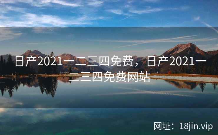 日产2021一二三四免费，日产2021一二三四免费网站
