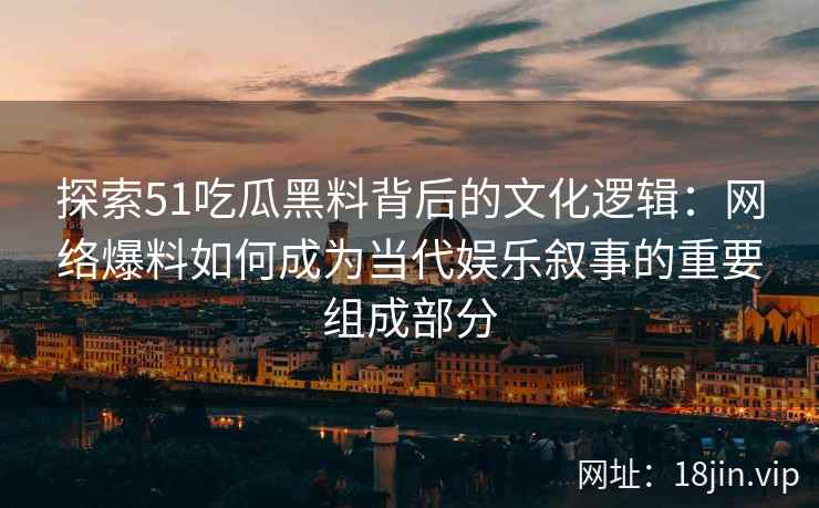 探索51吃瓜黑料背后的文化逻辑:网络爆料如何成为当代娱乐叙事的重要组成部分