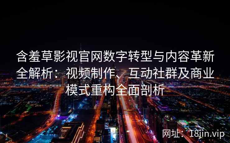 含羞草影视官网数字转型与内容革新全解析：视频制作、互动社群及商业模式重构全面剖析