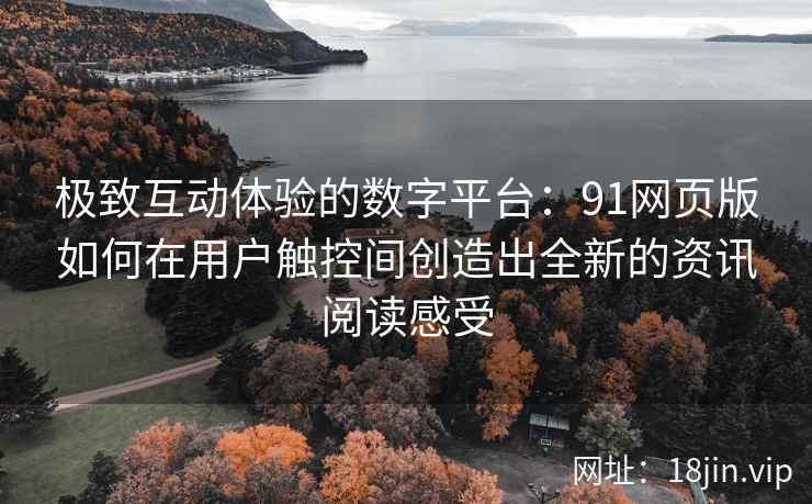极致互动体验的数字平台：91网页版如何在用户触控间创造出全新的资讯阅读感受