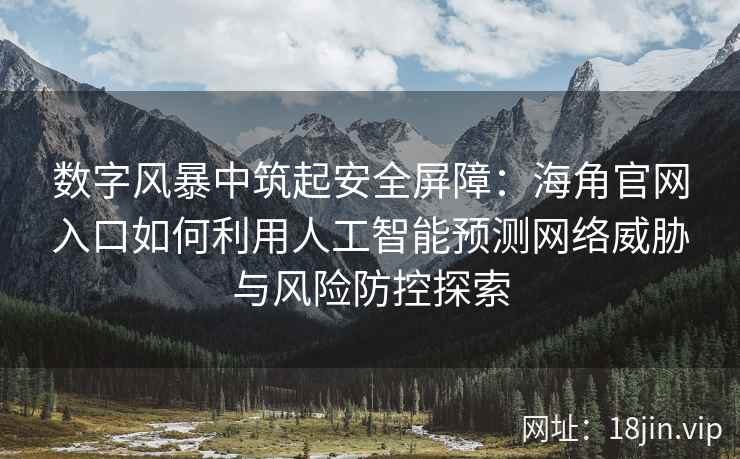 数字风暴中筑起安全屏障：海角官网入口如何利用人工智能预测网络威胁与风险防控探索