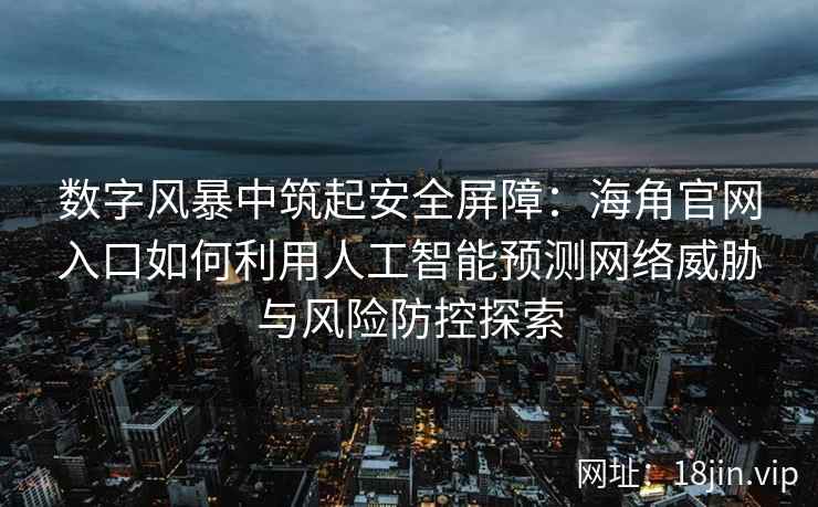 数字风暴中筑起安全屏障：海角官网入口如何利用人工智能预测网络威胁与风险防控探索