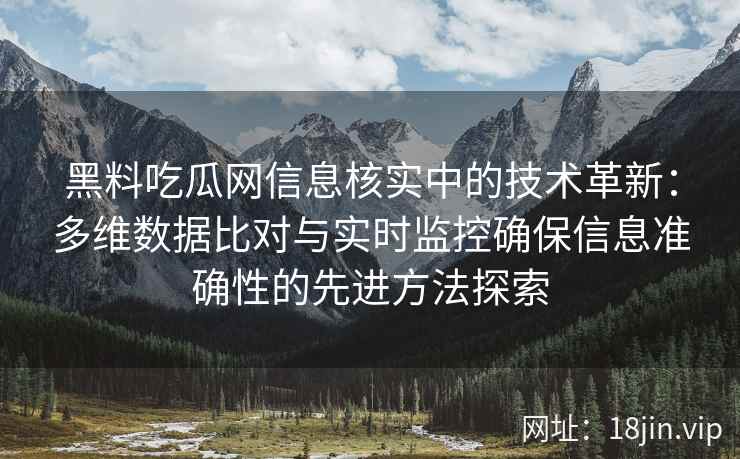 黑料吃瓜网信息核实中的技术革新：多维数据比对与实时监控确保信息准确性的先进方法探索
