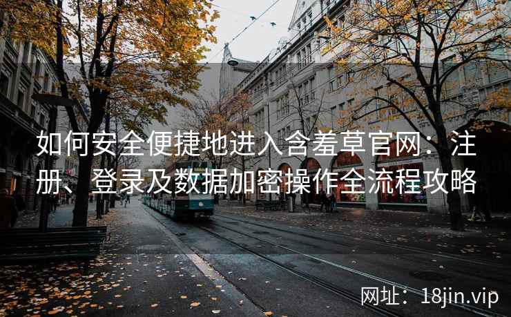 如何安全便捷地进入含羞草官网：注册、登录及数据加密操作全流程攻略