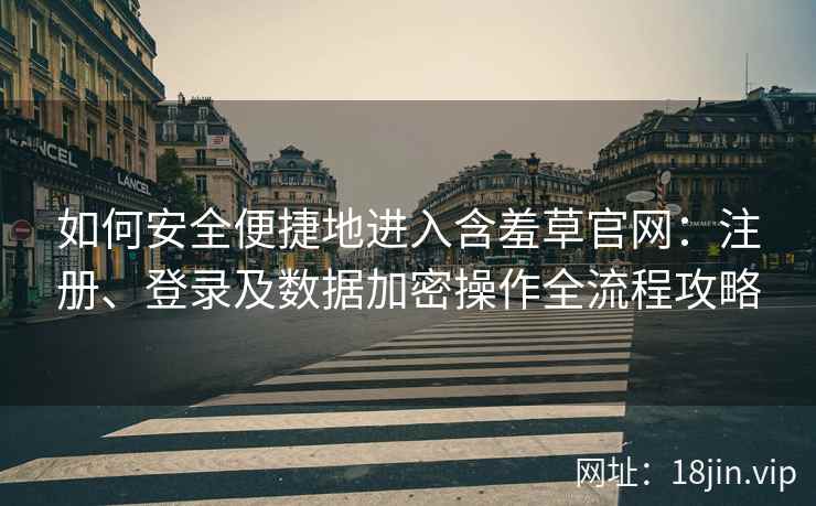 如何安全便捷地进入含羞草官网：注册、登录及数据加密操作全流程攻略