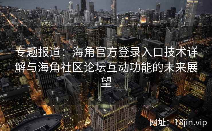 专题报道：海角官方登录入口技术详解与海角社区论坛互动功能的未来展望