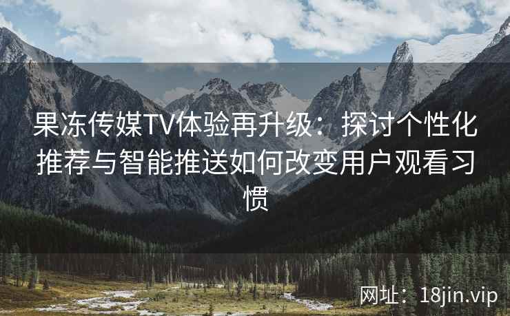 果冻传媒TV体验再升级：探讨个性化推荐与智能推送如何改变用户观看习惯