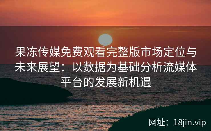 果冻传媒免费观看完整版市场定位与未来展望：以数据为基础分析流媒体平台的发展新机遇