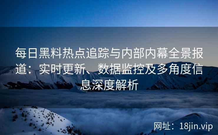每日黑料热点追踪与内部内幕全景报道：实时更新、数据监控及多角度信息深度解析