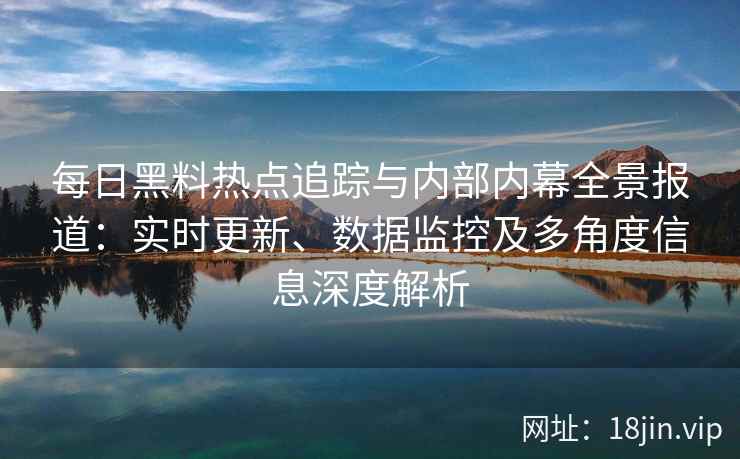 每日黑料热点追踪与内部内幕全景报道：实时更新、数据监控及多角度信息深度解析