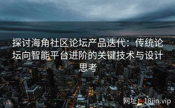 探讨海角社区论坛产品迭代：传统论坛向智能平台进阶的关键技术与设计思考