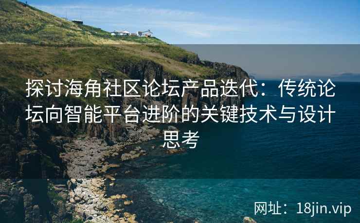 探讨海角社区论坛产品迭代：传统论坛向智能平台进阶的关键技术与设计思考