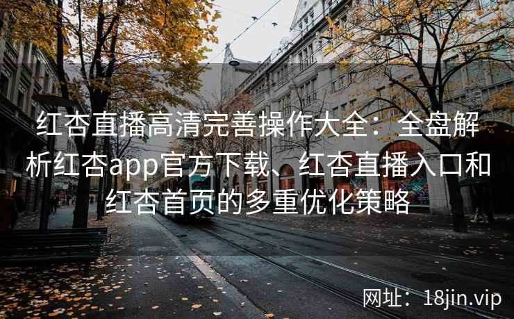 红杏直播高清完善操作大全：全盘解析红杏app官方下载、红杏直播入口和红杏首页的多重优化策略