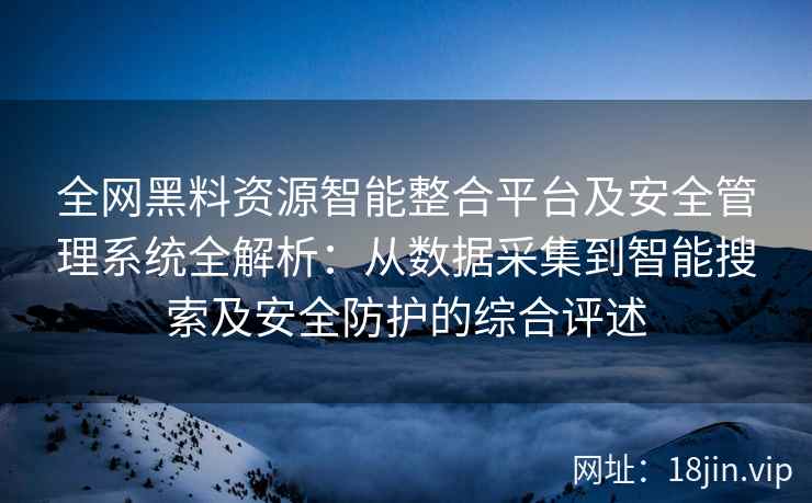 全网黑料资源智能整合平台及安全管理系统全解析：从数据采集到智能搜索及安全防护的综合评述