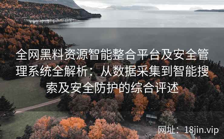 全网黑料资源智能整合平台及安全管理系统全解析：从数据采集到智能搜索及安全防护的综合评述