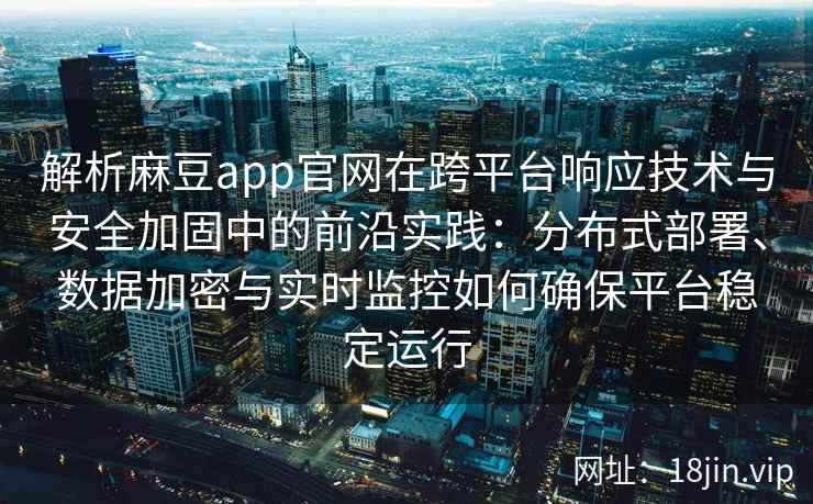 解析麻豆app官网在跨平台响应技术与安全加固中的前沿实践：分布式部署、数据加密与实时监控如何确保平台稳定运行
