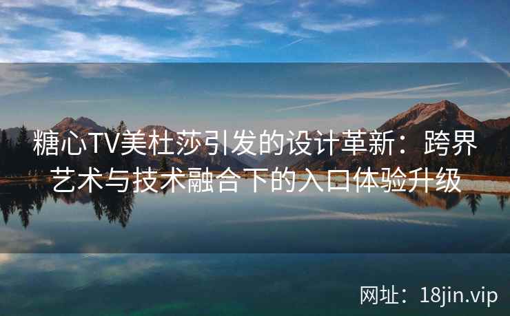 糖心TV美杜莎引发的设计革新：跨界艺术与技术融合下的入口体验升级