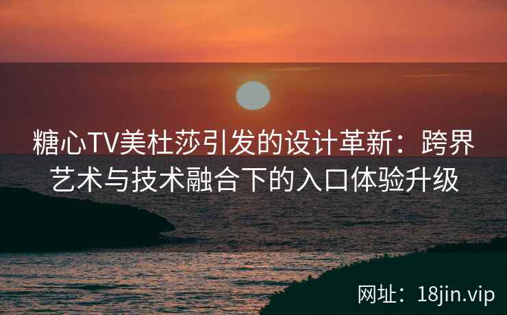 糖心TV美杜莎引发的设计革新：跨界艺术与技术融合下的入口体验升级