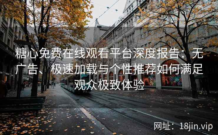糖心免费在线观看平台深度报告：无广告、极速加载与个性推荐如何满足观众极致体验